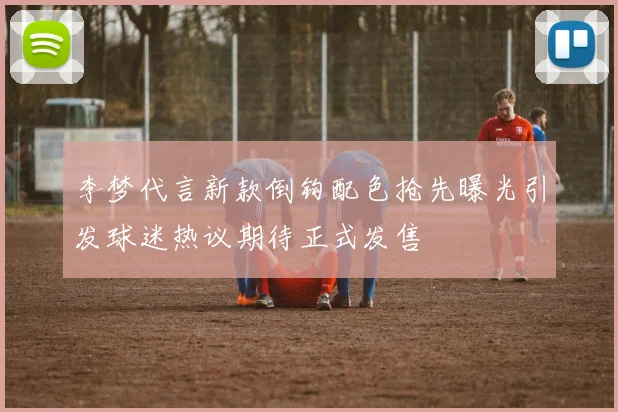 李梦代言新款倒钩配色抢先曝光引发球迷热议期待正式发售