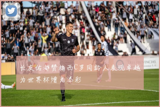 长友佑都赞梅西C罗同龄人表现卓越为世界杯增光添彩