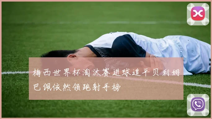 梅西世界杯淘汰赛进球追平贝利姆巴佩依然领跑射手榜