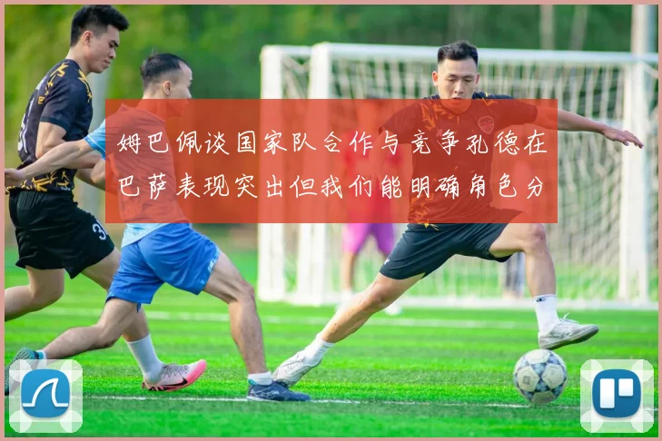 姆巴佩谈国家队合作与竞争孔德在巴萨表现突出但我们能明确角色分工