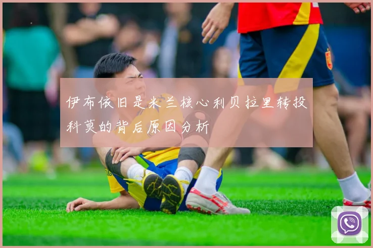 伊布依旧是米兰核心利贝拉里转投科莫的背后原因分析