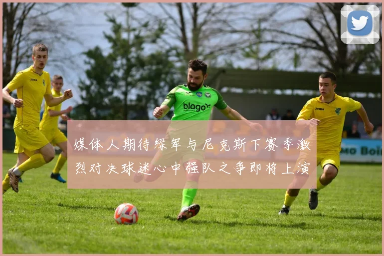 媒体人期待绿军与尼克斯下赛季激烈对决球迷心中强队之争即将上演