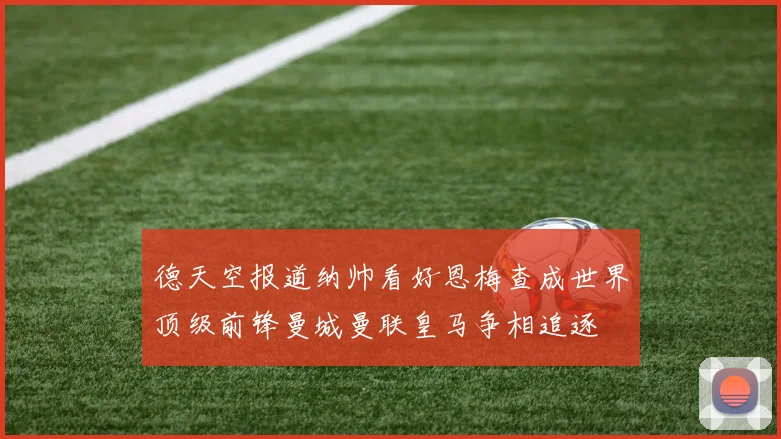 德天空报道纳帅看好恩梅查成世界顶级前锋曼城曼联皇马争相追逐