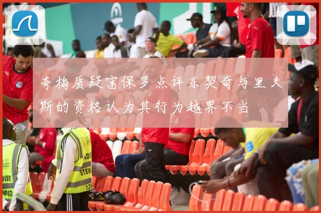 夸梅质疑富保罗点评东契奇与里夫斯的资格认为其行为越界不当