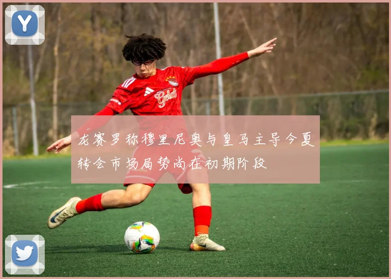 龙赛罗称穆里尼奥与皇马主导今夏转会市场局势尚在初期阶段