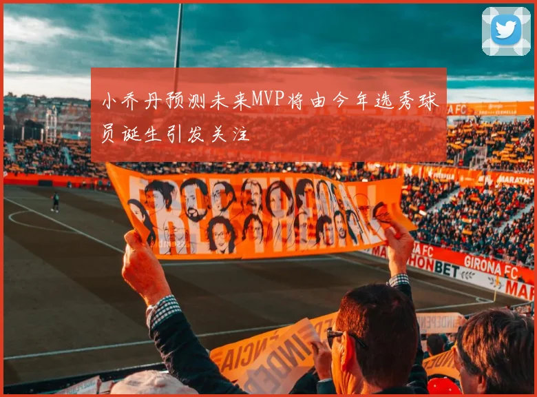 小乔丹预测未来MVP将由今年选秀球员诞生引发关注