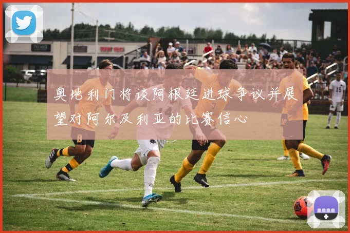 奥地利门将谈阿根廷进球争议并展望对阿尔及利亚的比赛信心