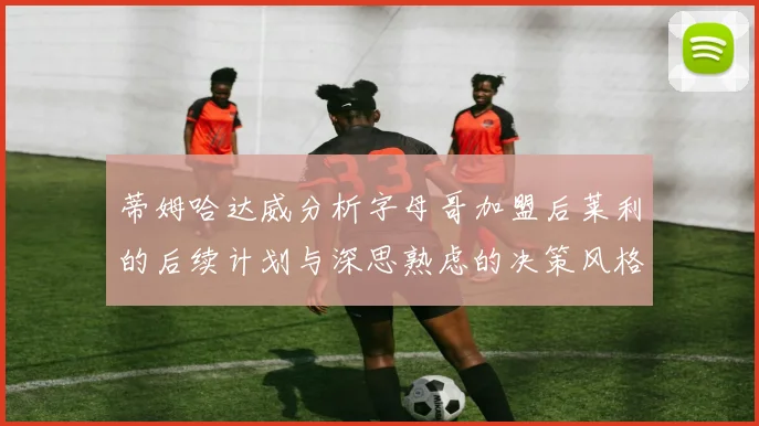 蒂姆哈达威分析字母哥加盟后莱利的后续计划与深思熟虑的决策风格