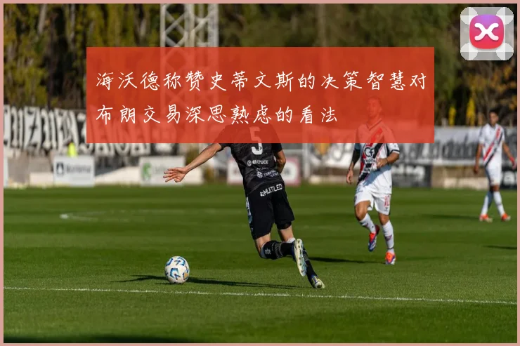 海沃德称赞史蒂文斯的决策智慧对布朗交易深思熟虑的看法