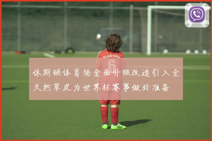 休斯顿体育场全面升级改造引入全天然草皮为世界杯赛事做好准备
