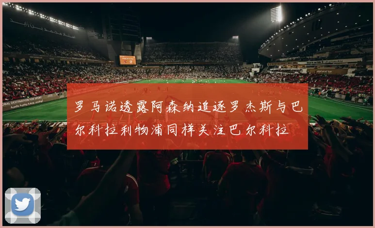 罗马诺透露阿森纳追逐罗杰斯与巴尔科拉利物浦同样关注巴尔科拉